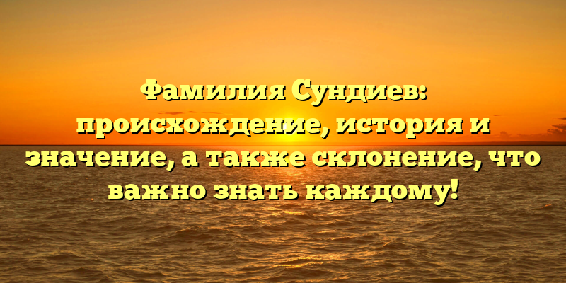 Фамилия Сундиев: происхождение, история и значение, а также склонение, что важно знать каждому!
