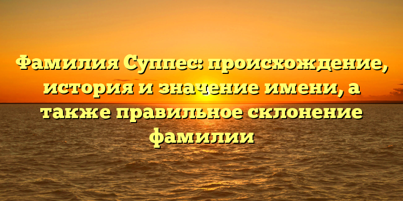 Фамилия Суппес: происхождение, история и значение имени, а также правильное склонение фамилии