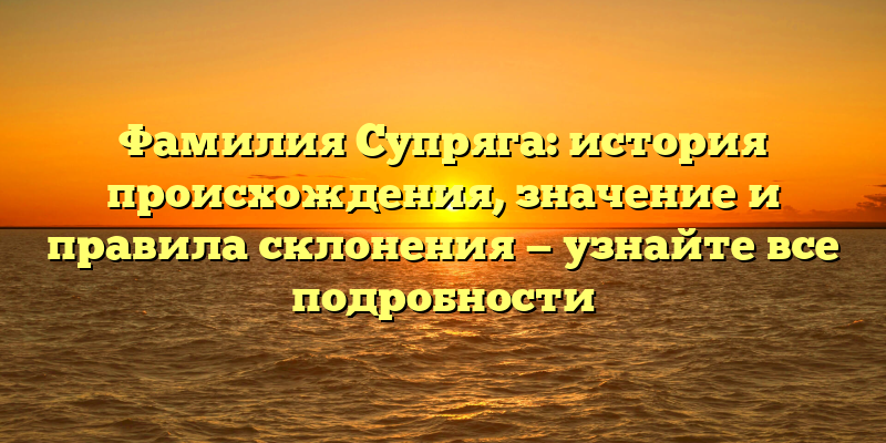 Фамилия Супряга: история происхождения, значение и правила склонения — узнайте все подробности