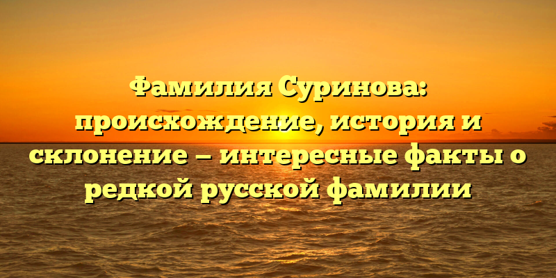 Фамилия Суринова: происхождение, история и склонение — интересные факты о редкой русской фамилии