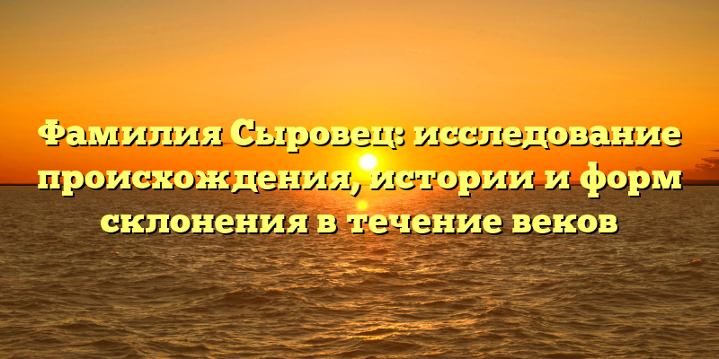 Фамилия Сыровец: исследование происхождения, истории и форм склонения в течение веков
