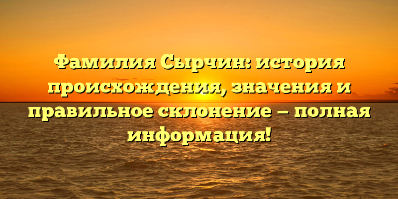 Фамилия Сырчин: история происхождения, значения и правильное склонение — полная информация!