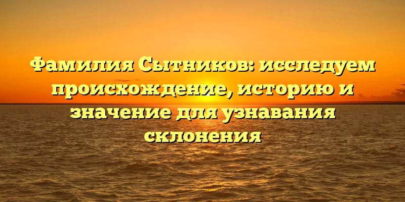 Фамилия Сытников: исследуем происхождение, историю и значение для узнавания склонения