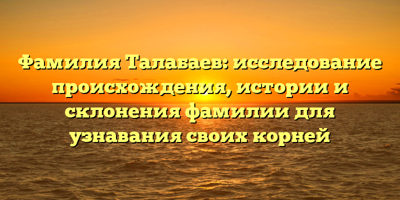 Фамилия Талабаев: исследование происхождения, истории и склонения фамилии для узнавания своих корней
