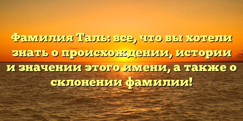 Фамилия Таль: все, что вы хотели знать о происхождении, истории и значении этого имени, а также о склонении фамилии!