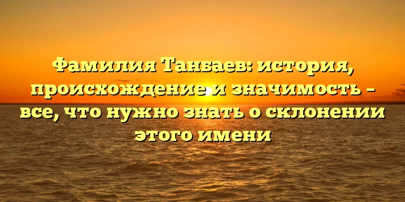 Фамилия Танбаев: история, происхождение и значимость – все, что нужно знать о склонении этого имени Фамилия Танбаев: история, происхождение и значимость – все, что нужно знать о склонении этого имени