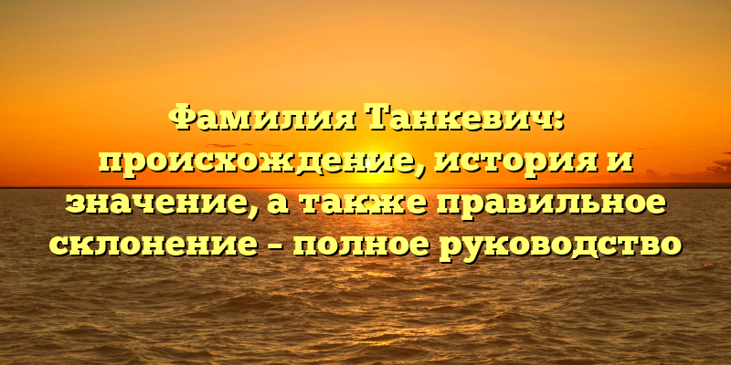 Фамилия Танкевич: происхождение, история и значение, а также правильное склонение – полное руководство