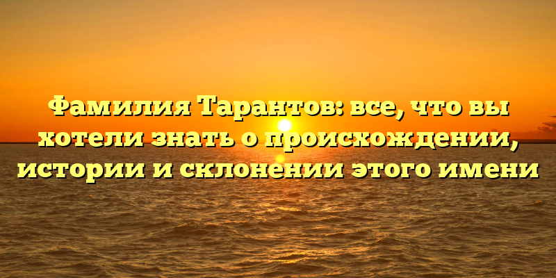 Фамилия Тарантов: все, что вы хотели знать о происхождении, истории и склонении этого имени