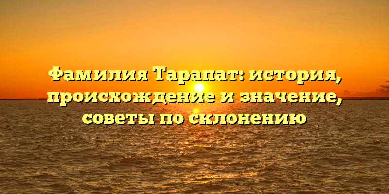 Фамилия Тарапат: история, происхождение и значение, советы по склонению