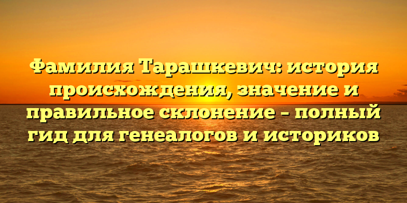 Фамилия Тарашкевич: история происхождения, значение и правильное склонение – полный гид для генеалогов и историков