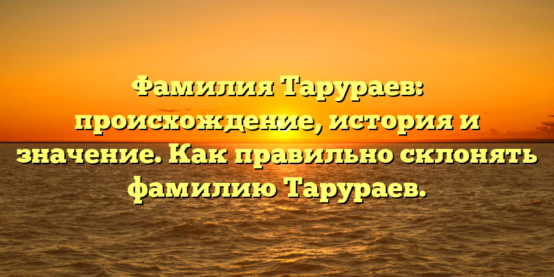 Фамилия Тарураев: происхождение, история и значение. Как правильно склонять фамилию Тарураев.