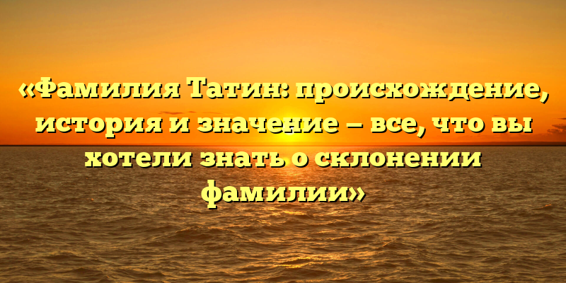 «Фамилия Татин: происхождение, история и значение — все, что вы хотели знать о склонении фамилии»