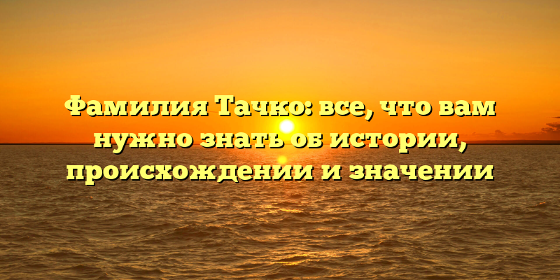 Фамилия Тачко: все, что вам нужно знать об истории, происхождении и значении