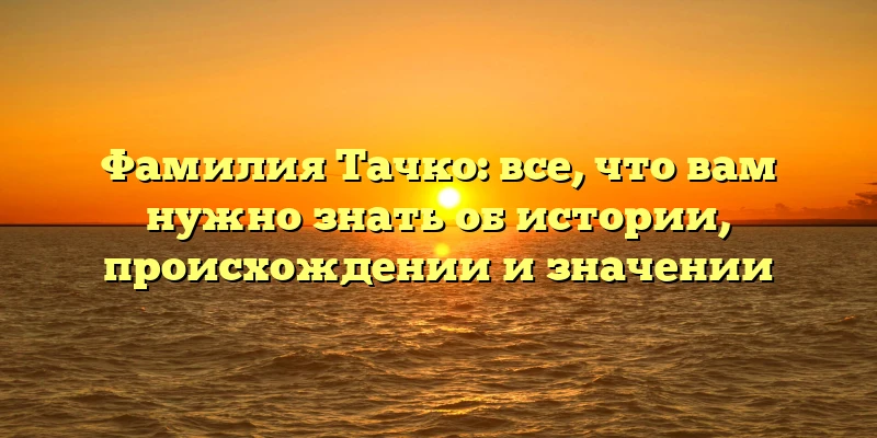 Фамилия Тачко: все, что вам нужно знать об истории, происхождении и значении Фамилия Тачко: все, что вам нужно знать об истории, происхождении и значении