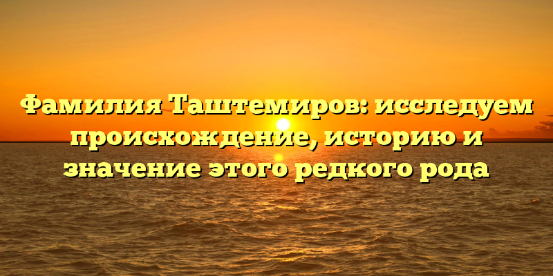 Фамилия Таштемиров: исследуем происхождение, историю и значение этого редкого рода
