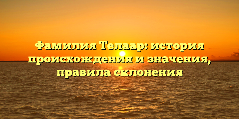 Фамилия Телаар: история происхождения и значения, правила склонения