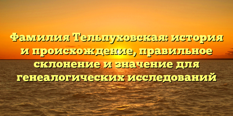Фамилия Тельпуховская: история и происхождение, правильное склонение и значение для генеалогических исследований