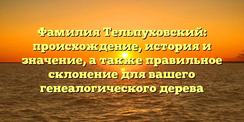 Фамилия Тельпуховский: происхождение, история и значение, а также правильное склонение для вашего генеалогического дерева