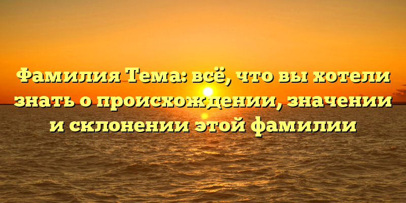 Фамилия Тема: всё, что вы хотели знать о происхождении, значении и склонении этой фамилии