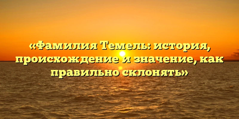 «Фамилия Темель: история, происхождение и значение, как правильно склонять» «Фамилия Темель: история, происхождение и значение, как правильно склонять»