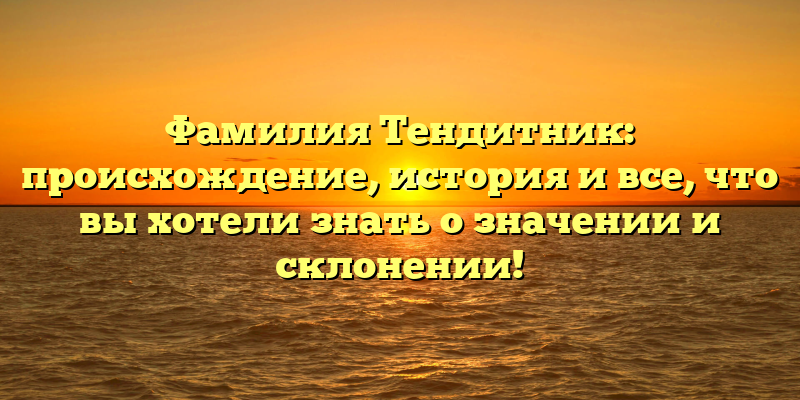 Фамилия Тендитник: происхождение, история и все, что вы хотели знать о значении и склонении!