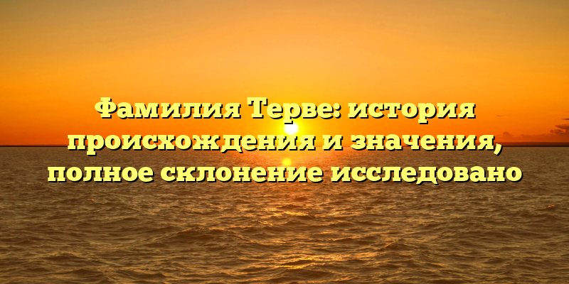 Фамилия Терве: история происхождения и значения, полное склонение исследовано