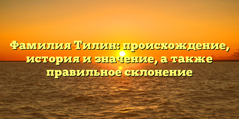 Фамилия Тилин: происхождение, история и значение, а также правильное склонение