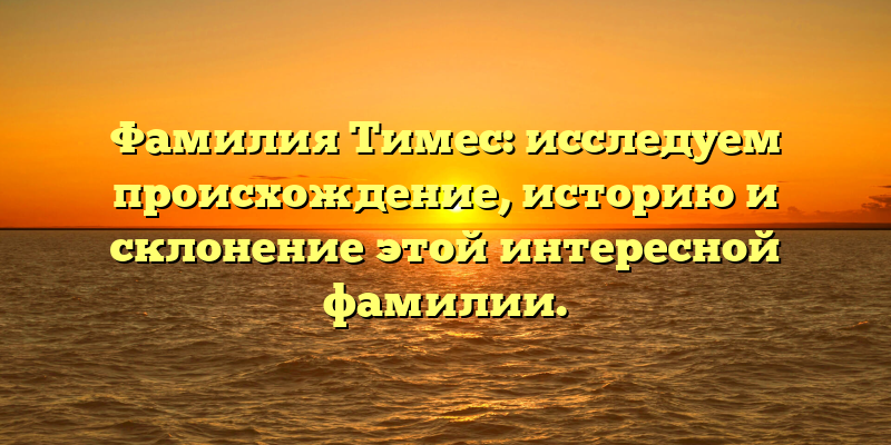 Фамилия Тимес: исследуем происхождение, историю и склонение этой интересной фамилии.