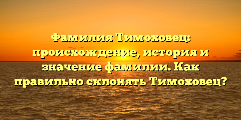 Фамилия Тимоховец: происхождение, история и значение фамилии. Как правильно склонять Тимоховец?
