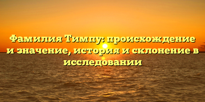 Фамилия Тимпу: происхождение и значение, история и склонение в исследовании
