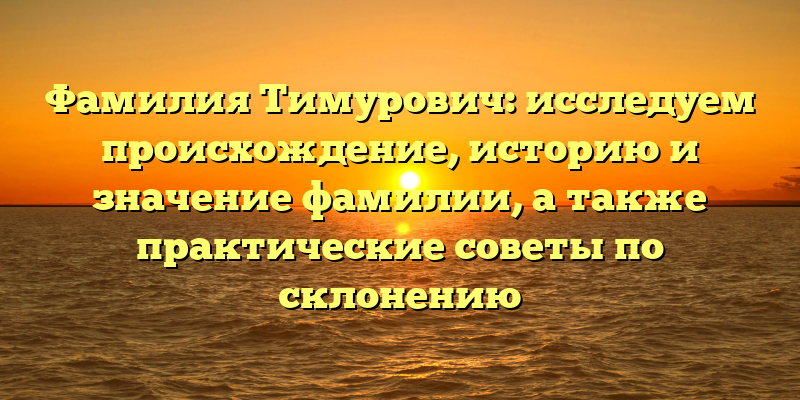 Фамилия Тимурович: исследуем происхождение, историю и значение фамилии, а также практические советы по склонению