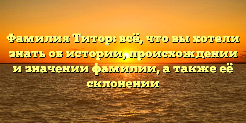 Фамилия Титор: всё, что вы хотели знать об истории, происхождении и значении фамилии, а также её склонении Фамилия Титор: всё, что вы хотели знать об истории, происхождении и значении фамилии, а также её склонении