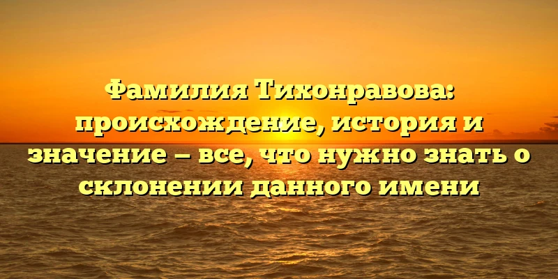 Фамилия Тихонравова: происхождение, история и значение — все, что нужно знать о склонении данного имени