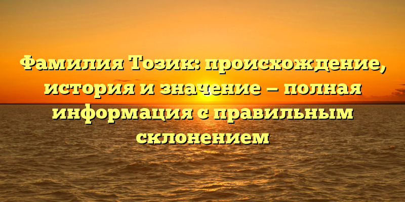 Фамилия Тозик: происхождение, история и значение — полная информация с правильным склонением