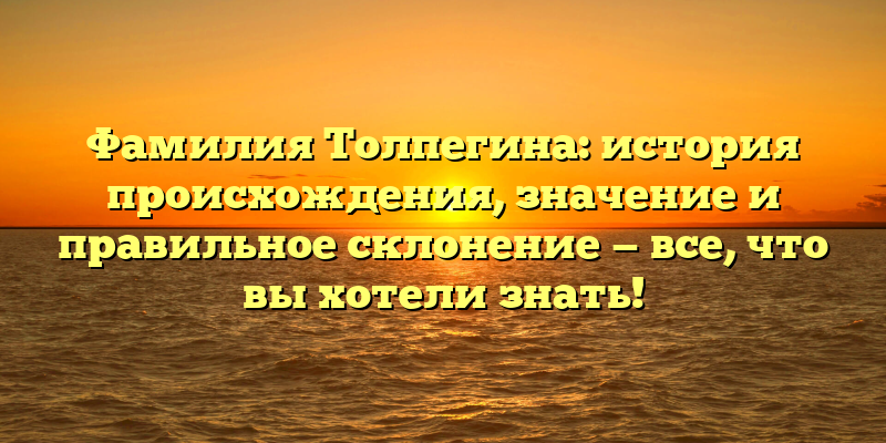 Фамилия Толпегина: история происхождения, значение и правильное склонение — все, что вы хотели знать!