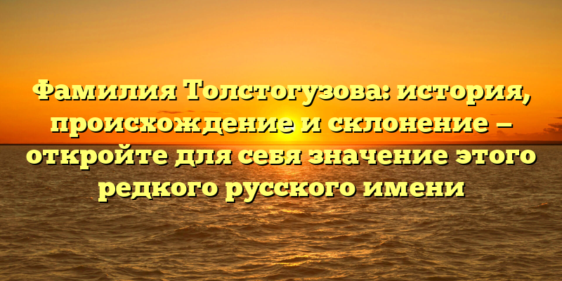 Фамилия Толстогузова: история, происхождение и склонение — откройте для себя значение этого редкого русского имени
