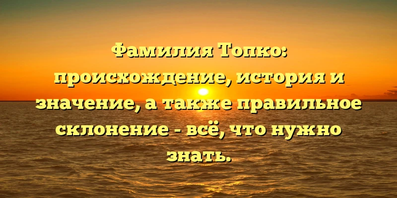 Фамилия Топко: происхождение, история и значение, а также правильное склонение - всё, что нужно знать. Фамилия Топко: происхождение, история и значение, а также правильное склонение - всё, что нужно знать.