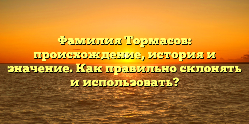 Фамилия Тормасов: происхождение, история и значение. Как правильно склонять и использовать?