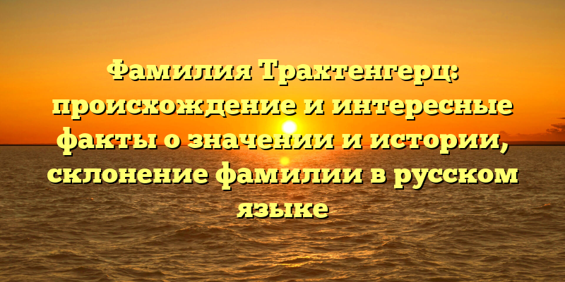 Фамилия Трахтенгерц: происхождение и интересные факты о значении и истории, склонение фамилии в русском языке