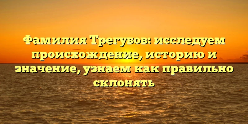 Фамилия Трегубов: исследуем происхождение, историю и значение, узнаем как правильно склонять Фамилия Трегубов: исследуем происхождение, историю и значение, узнаем как правильно склонять