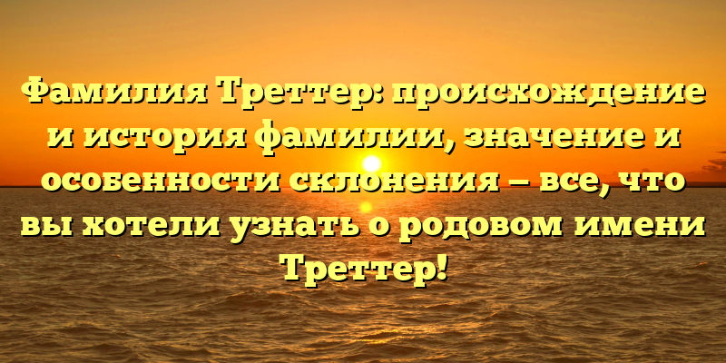 Фамилия Треттер: происхождение и история фамилии, значение и особенности склонения — все, что вы хотели узнать о родовом имени Треттер!