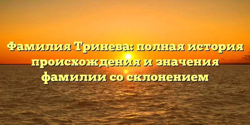 Фамилия Тринева: полная история происхождения и значения фамилии со склонением
