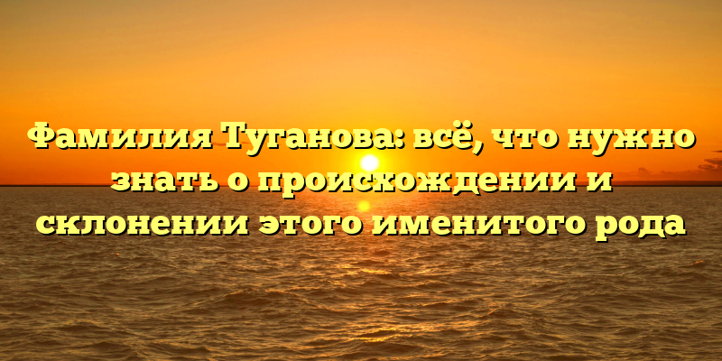 Фамилия Туганова: всё, что нужно знать о происхождении и склонении этого именитого рода