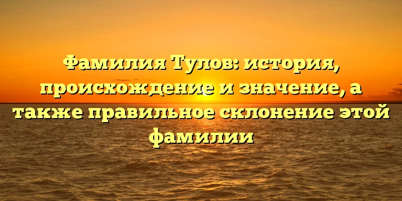 Фамилия Тулов: история, происхождение и значение, а также правильное склонение этой фамилии Фамилия Тулов: история, происхождение и значение, а также правильное склонение этой фамилии