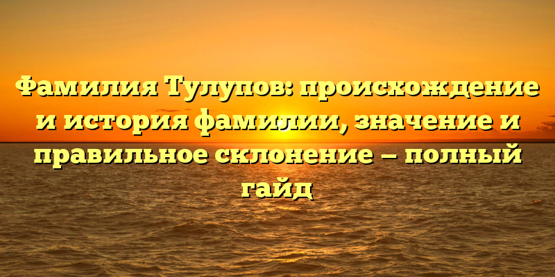 Фамилия Тулупов: происхождение и история фамилии, значение и правильное склонение — полный гайд