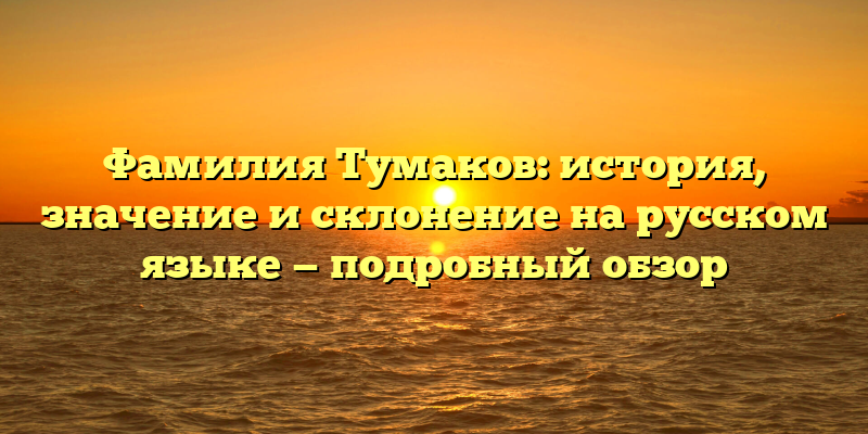 Фамилия Тумаков: история, значение и склонение на русском языке — подробный обзор