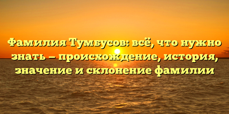 Фамилия Тумбусов: всё, что нужно знать — происхождение, история, значение и склонение фамилии