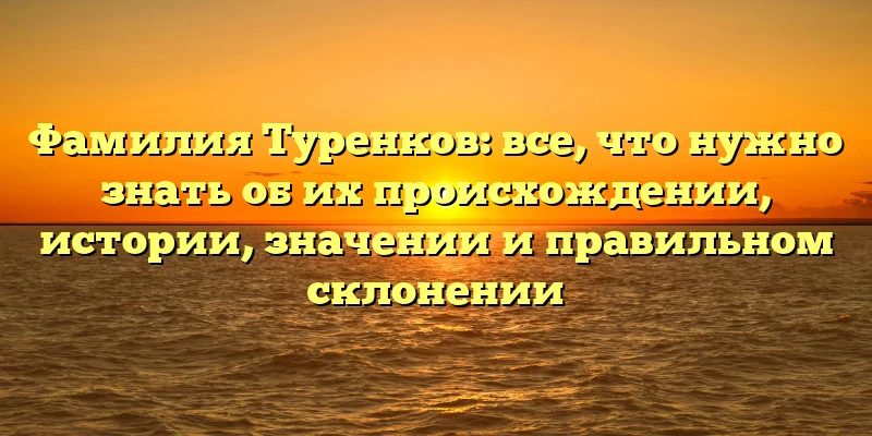 Фамилия Туренков: все, что нужно знать об их происхождении, истории, значении и правильном склонении