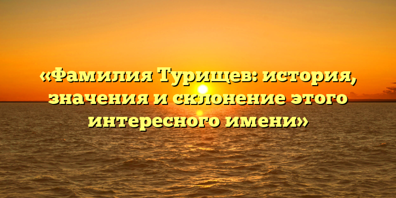 «Фамилия Турищев: история, значения и склонение этого интересного имени»
