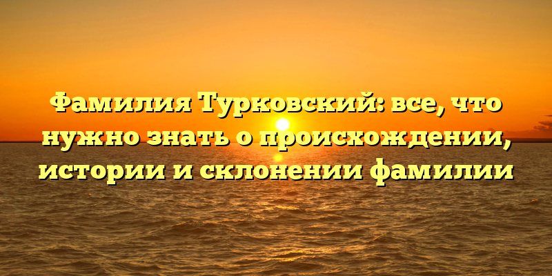 Фамилия Турковский: все, что нужно знать о происхождении, истории и склонении фамилии